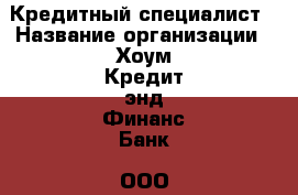 Кредитный специалист › Название организации ­ Хоум Кредит энд Финанс Банк, ООО › Отрасль предприятия ­ Консультирование и информирование › Минимальный оклад ­ 1 - Все города Работа » Вакансии   . Красноярский край,Кайеркан г.